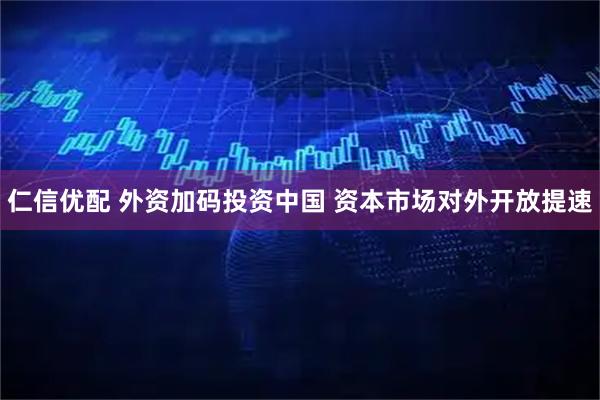仁信优配 外资加码投资中国 资本市场对外开放提速
