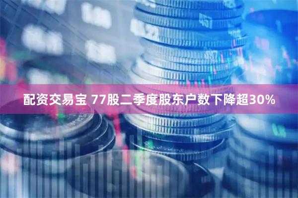 配资交易宝 77股二季度股东户数下降超30%