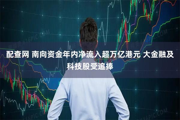 配查网 南向资金年内净流入超万亿港元 大金融及科技股受追捧