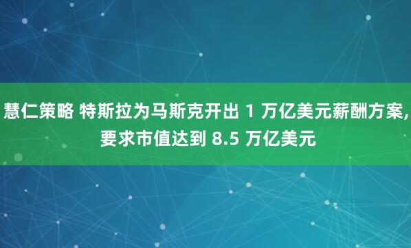 慧仁策略 特斯拉为马斯克开出 1 万亿美元薪酬方案, 要求市值达到 8.5 万亿美元