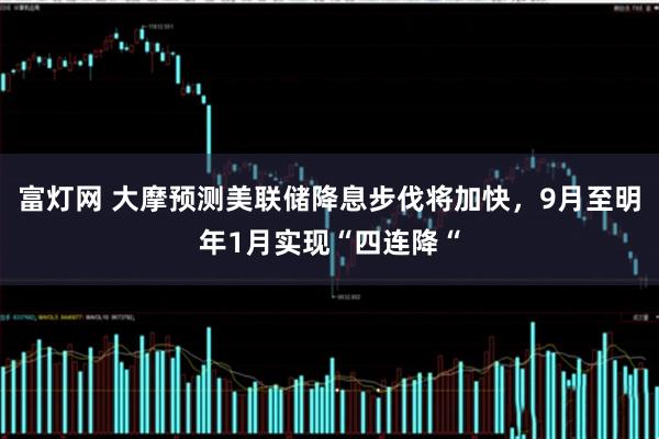 富灯网 大摩预测美联储降息步伐将加快，9月至明年1月实现“四连降“