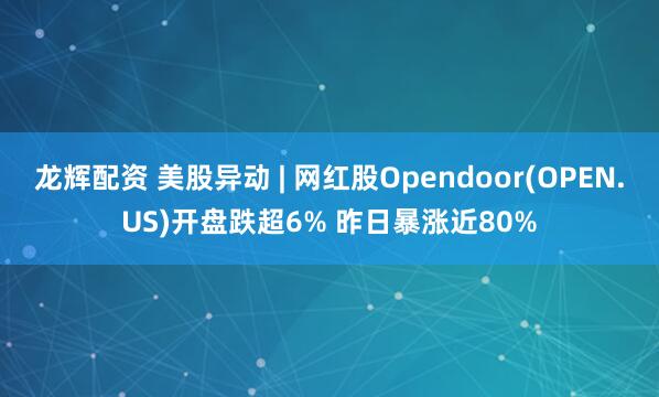 龙辉配资 美股异动 | 网红股Opendoor(OPEN.US)开盘跌超6% 昨日暴涨近80%