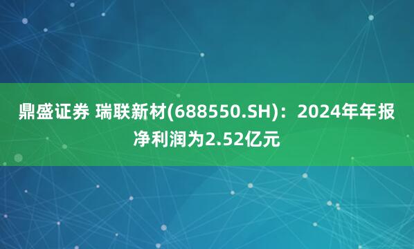 鼎盛证券 瑞联新材(688550.SH)：2024年年报净利润为2.52亿元