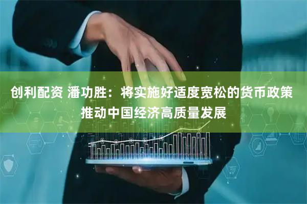 创利配资 潘功胜：将实施好适度宽松的货币政策 推动中国经济高质量发展
