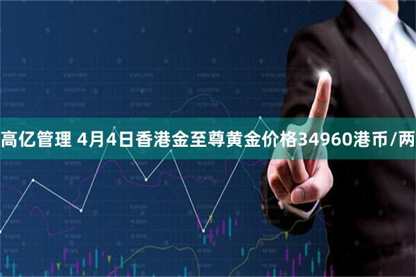 高亿管理 4月4日香港金至尊黄金价格34960港币/两