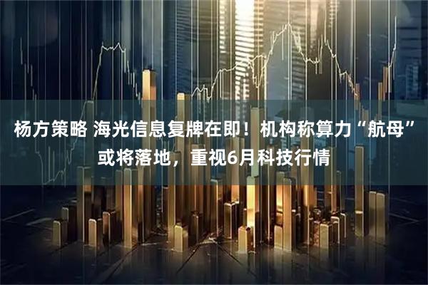 杨方策略 海光信息复牌在即！机构称算力“航母”或将落地，重视6月科技行情