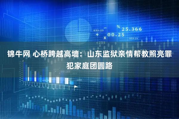 锦牛网 心桥跨越高墙：山东监狱亲情帮教照亮罪犯家庭团圆路