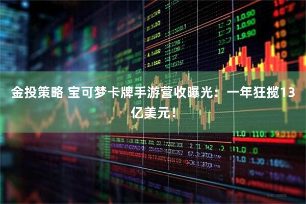 金投策略 宝可梦卡牌手游营收曝光：一年狂揽13亿美元！