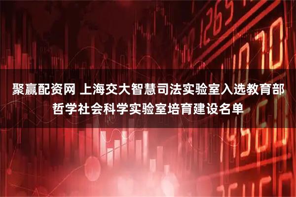 聚赢配资网 上海交大智慧司法实验室入选教育部哲学社会科学实验室培育建设名单