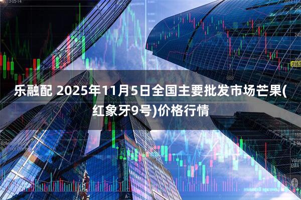 乐融配 2025年11月5日全国主要批发市场芒果(红象牙9号)价格行情