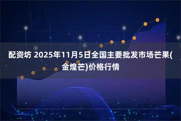 配资坊 2025年11月5日全国主要批发市场芒果(金煌芒)价格行情