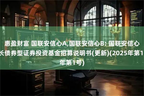 惠盈财富 国联安信心A,国联安信心B: 国联安信心增长债券型证券投资基金招募说明书(更新)(2025年第1号)