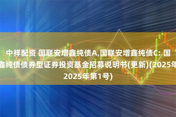 中祥配资 国联安增鑫纯债A,国联安增鑫纯债C: 国联安增鑫纯债债券型证券投资基金招募说明书(更新)(2025年第1号)