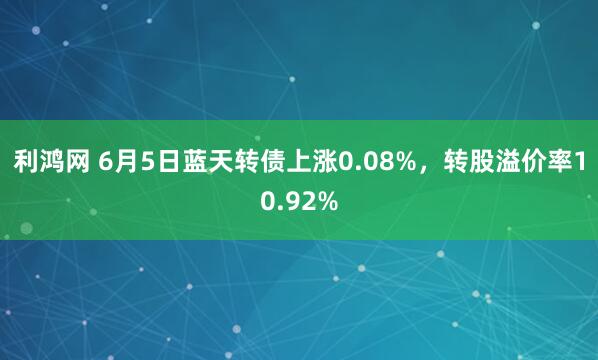 利鸿网 6月5日蓝天转债上涨0.08%，转股溢价率10.92%