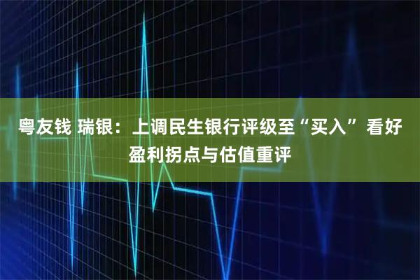粤友钱 瑞银：上调民生银行评级至“买入” 看好盈利拐点与估值重评