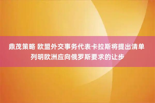 鼎茂策略 欧盟外交事务代表卡拉斯将提出清单 列明欧洲应向俄罗斯要求的让步