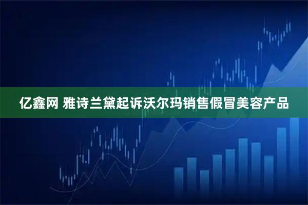 亿鑫网 雅诗兰黛起诉沃尔玛销售假冒美容产品