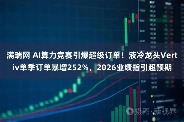 满瑞网 AI算力竞赛引爆超级订单！液冷龙头Vertiv单季订单暴增252%，2026业绩指引超预期