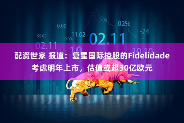 配资世家 报道：复星国际控股的Fidelidade考虑明年上市，估值或超30亿欧元