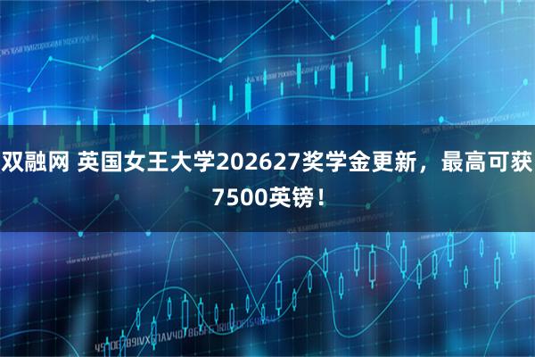 双融网 英国女王大学202627奖学金更新，最高可获7500英镑！