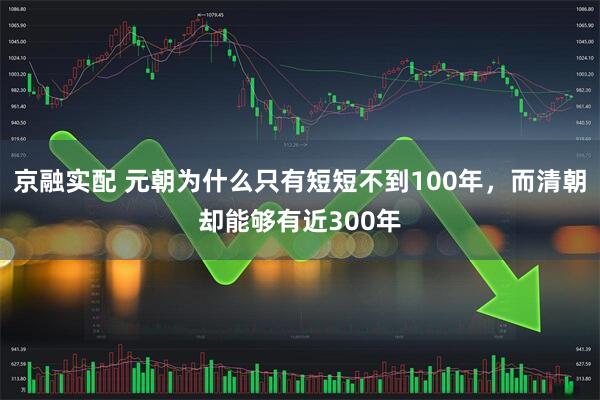 京融实配 元朝为什么只有短短不到100年，而清朝却能够有近300年