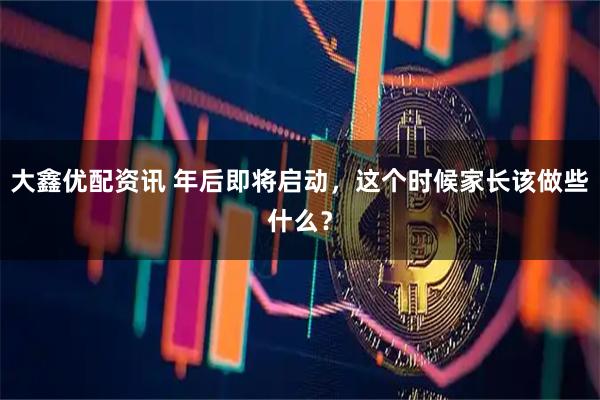 大鑫优配资讯 年后即将启动，这个时候家长该做些什么？
