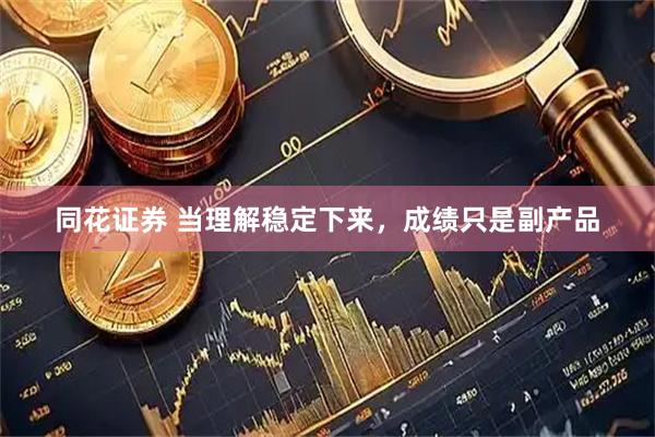 同花证券 当理解稳定下来，成绩只是副产品
