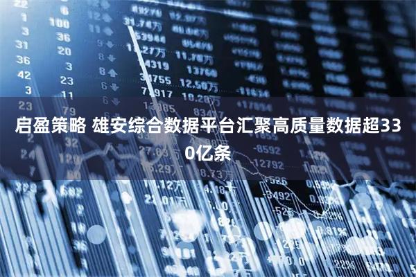 启盈策略 雄安综合数据平台汇聚高质量数据超330亿条