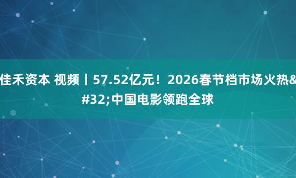 佳禾资本 视频丨57.52亿元！2026春节档市场火热 中国电影领跑全球