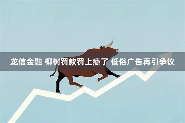 龙信金融 椰树罚款罚上瘾了 低俗广告再引争议