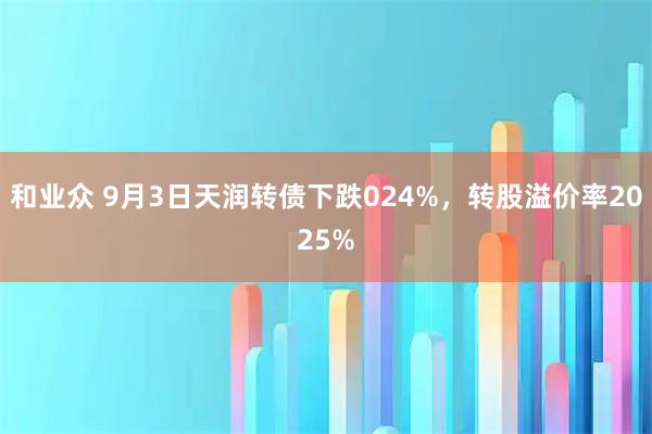 和业众 9月3日天润转债下跌024%，转股溢价率2025%