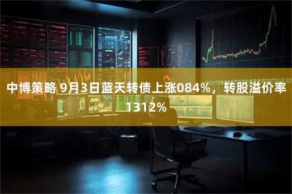 中博策略 9月3日蓝天转债上涨084%，转股溢价率1312%
