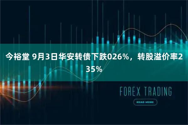 今裕堂 9月3日华安转债下跌026%，转股溢价率235%