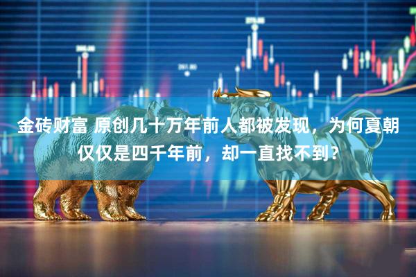 金砖财富 原创几十万年前人都被发现，为何夏朝仅仅是四千年前，却一直找不到？